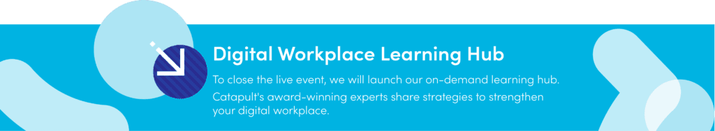 Digital Workplace Learning Hub To close the live event, we will launch our on-demand learning hub. Catapult's award-winning experts share strategies to strengthen your digital workplace.